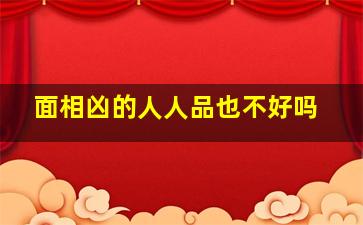 面相凶的人人品也不好吗,面相凶的人一定是坏人吗