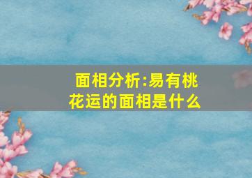 面相分析:易有桃花运的面相是什么,面相有桃花之相的女人婚姻如何