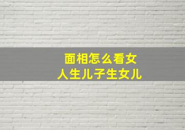 面相怎么看女人生儿子生女儿,女人面相生儿子还是女儿