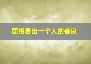 面相看出一个人的善良,面相看出一个人的好坏