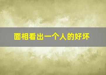 面相看出一个人的好坏,面相真的可以看出一个人的好坏