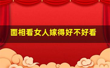 面相看女人嫁得好不好看,如何从女人面相看嫁的男人好不好