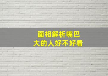 面相解析嘴巴大的人好不好看,面相解析嘴巴大的人好不好看呢