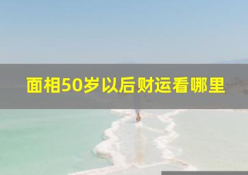 面相50岁以后财运看哪里,五十岁后面相看啥地方