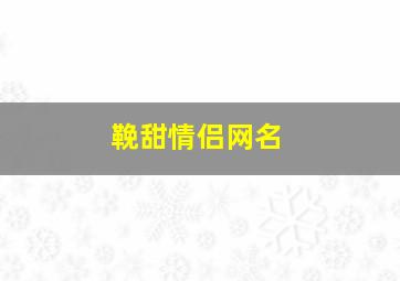 鞔甜情侣网名,2024超甜的情侣网名