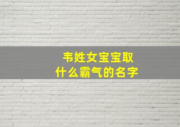 韦姓女宝宝取什么霸气的名字,韦姓女宝宝取名大全及含义