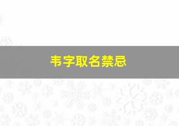 韦字取名禁忌,韦字取名好吗