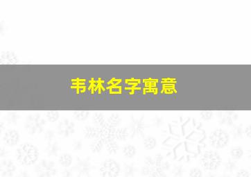 韦林名字寓意,韦林名字寓意是什么