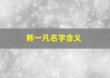 韩一凡名字含义,韩一名字的含义