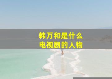 韩万和是什么电视剧的人物,韩万斋简历