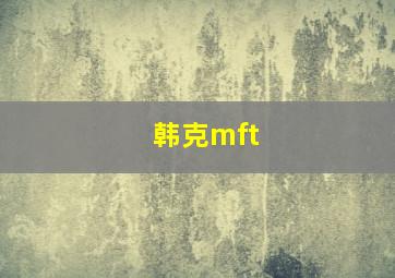 韩克mft,韩克明为什么让李雪给自己寄信