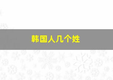 韩国人几个姓,韩国人几个姓氏最多