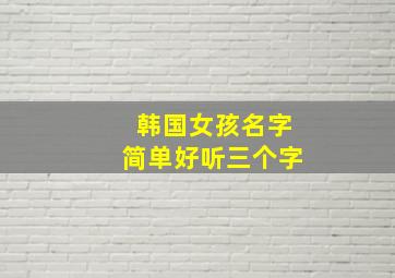 韩国女孩名字简单好听三个字,韩国女生的名字三个字