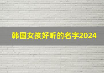 韩国女孩好听的名字2024,韩国女孩好听的名字韩文