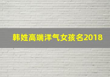 韩姓高端洋气女孩名2018,韩姓女孩有涵养的名字