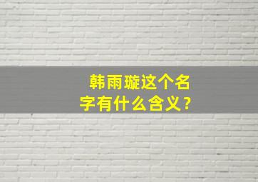 韩雨璇这个名字有什么含义？,韩雨名字解析