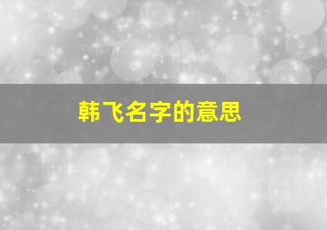 韩飞名字的意思,2020年10月8号寒露出生的男孩怎么取名字高分