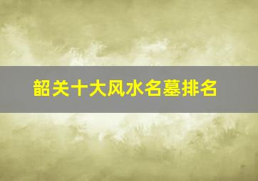 韶关十大风水名墓排名,韶关市墓地有哪些