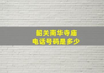 韶关南华寺庙电话号码是多少,韶关南华寺庙电话号码是多少号