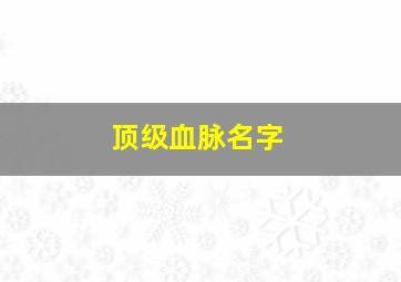 顶级血脉名字,拥有血脉等级的小说