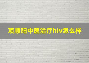 项顺阳中医治疗hiv怎么样,项阳百度百科