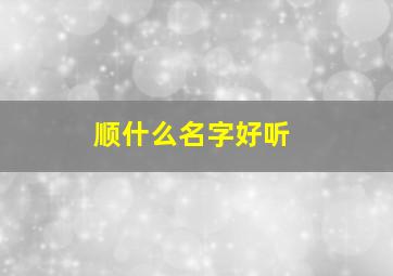 顺什么名字好听,顺什么名字好听男孩