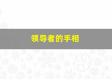 领导者的手相,领导者的手相怎么看