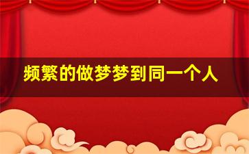 频繁的做梦梦到同一个人,频繁的做梦梦到同一个人说明什么