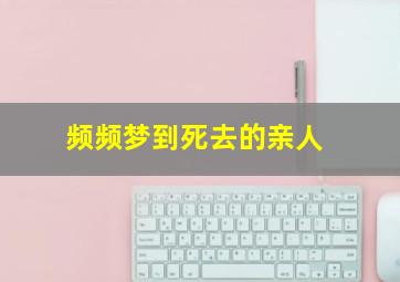 频频梦到死去的亲人,经常梦见死去亲人