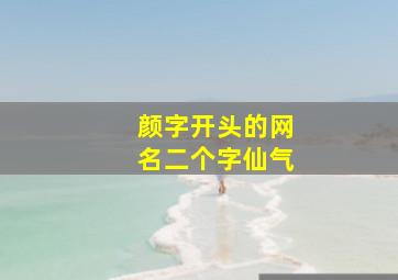 颜字开头的网名二个字仙气,颜字开头的微信名