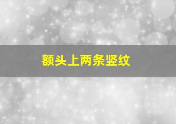 额头上两条竖纹,额头两条竖纹面相图