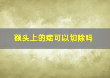 额头上的痣可以切除吗,额头上的痣可以切除吗图片