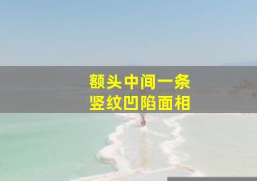 额头中间一条竖纹凹陷面相,额头中间一条竖纹凹陷面相图片