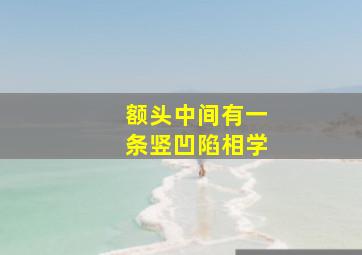 额头中间有一条竖凹陷相学,额头中间有一条竖线凹有什么寓意