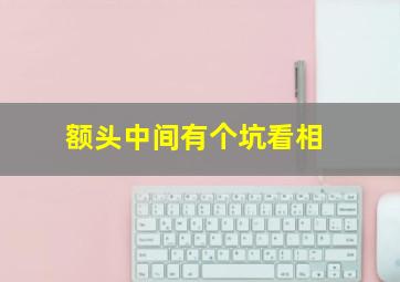 额头中间有个坑看相,额头中间是个坑