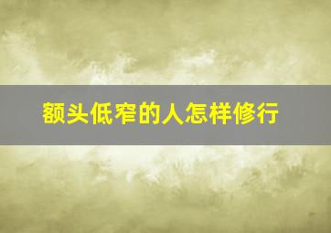 额头低窄的人怎样修行,窄额头的女人怎么改变命运