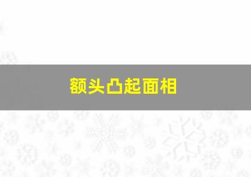 额头凸起面相,额头凸起面相详解