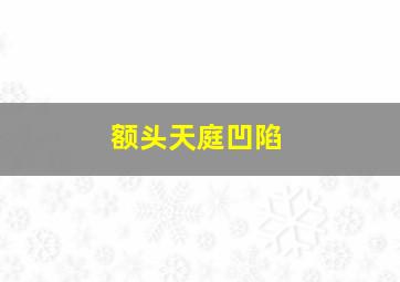 额头天庭凹陷,额头天庭凹陷代表什么