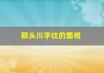 额头川字纹的面相,额头川字纹面相解说