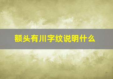 额头有川字纹说明什么,额头上有川字纹的人会怎样