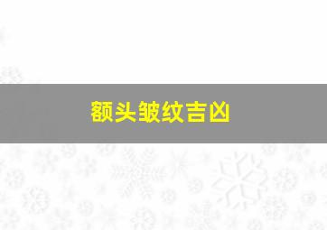 额头皱纹吉凶,额头 皱纹 相法