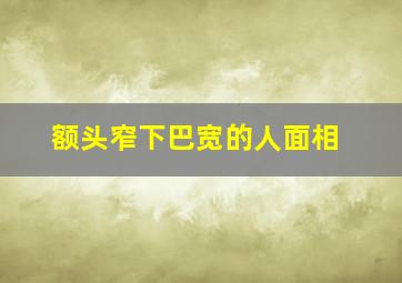 额头窄下巴宽的人面相,额头窄下巴短的女人命运