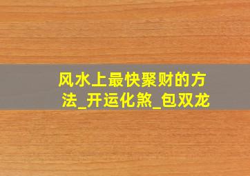 风水上最快聚财的方法_开运化煞_包双龙,风水聚财是什么意思