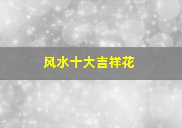 风水十大吉祥花,庭院十大吉祥树排名