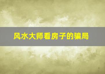 风水大师看房子的骗局,风水大师看房子的骗局有哪些