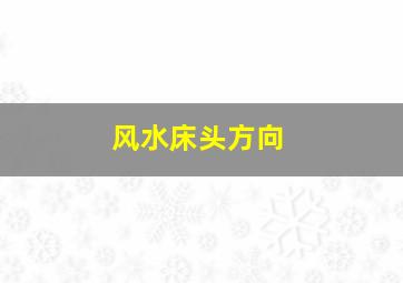 风水床头方向,风水床头朝哪个方向好旺财