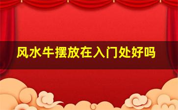 风水牛摆放在入门处好吗,风水学牛应该放在什么位置