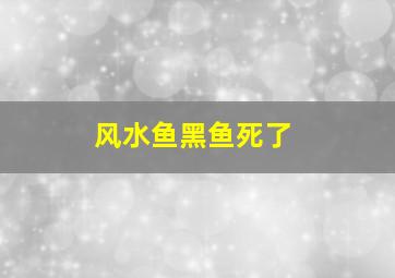 风水鱼黑鱼死了,风水鱼黑鱼死了能吃吗