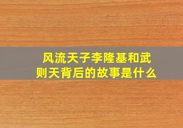 风流天子李隆基和武则天背后的故事是什么