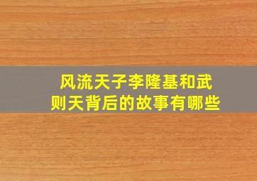 风流天子李隆基和武则天背后的故事有哪些